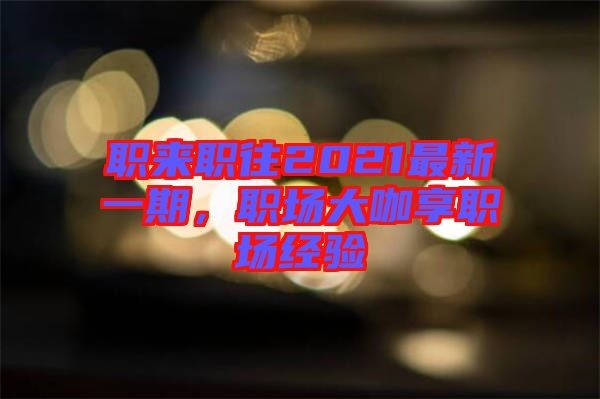 職來職往2021最新一期，職場大咖享職場經(jīng)驗