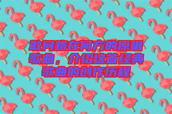 敢問路在何方的原唱歌曲，介紹這首經(jīng)典歌曲的創(chuàng)作歷程