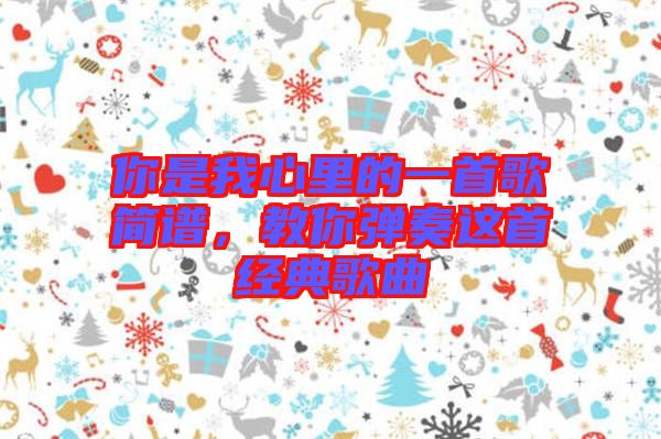 你是我心里的一首歌簡譜，教你彈奏這首經(jīng)典歌曲