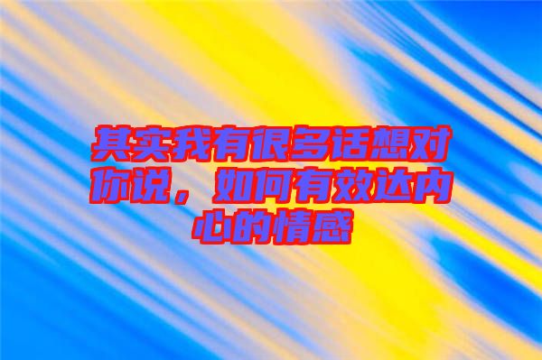 其實(shí)我有很多話想對(duì)你說，如何有效達(dá)內(nèi)心的情感