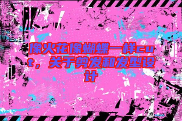 像火花像蝴蝶一樣cut，關(guān)于剪發(fā)和發(fā)型設(shè)計(jì)