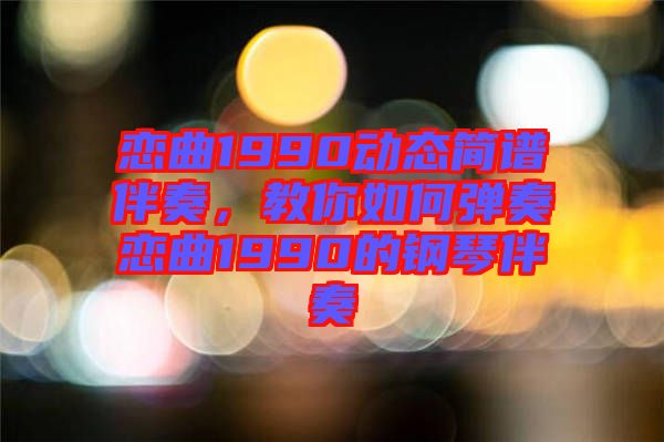 戀曲1990動(dòng)態(tài)簡譜伴奏，教你如何彈奏戀曲1990的鋼琴伴奏