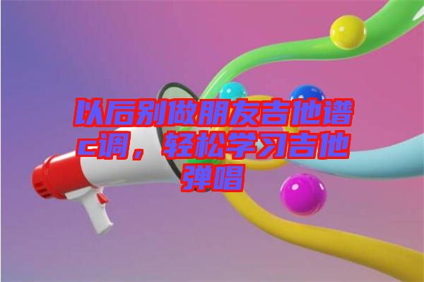 以后別做朋友吉他譜c調(diào)，輕松學習吉他彈唱