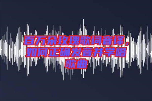 百萬(wàn)朵玫瑰歌詞音譯，如何正確發(fā)音并學(xué)唱歌曲