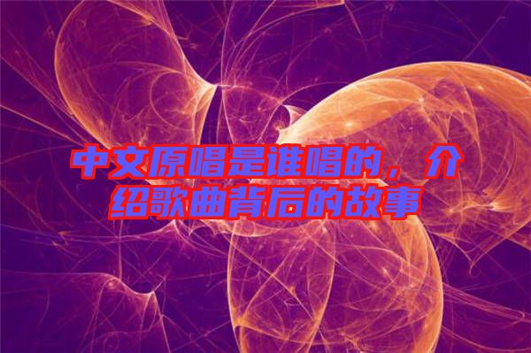 中文原唱是誰唱的，介紹歌曲背后的故事