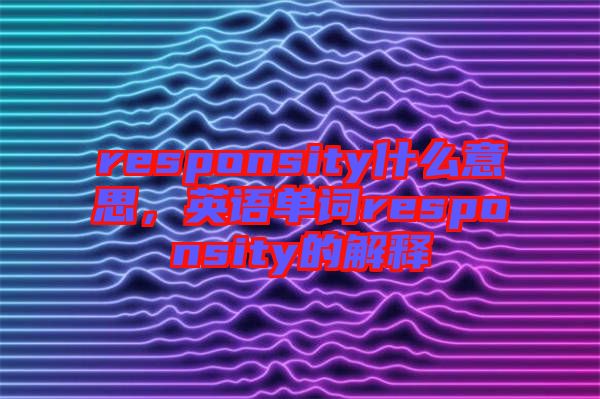 responsity什么意思，英語單詞responsity的解釋