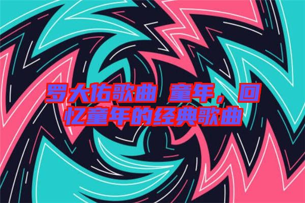 羅大佑歌曲巜童年，回憶童年的經(jīng)典歌曲