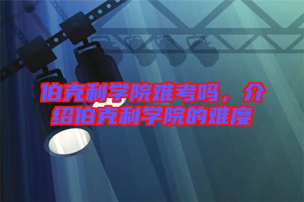 伯克利學(xué)院難考嗎，介紹伯克利學(xué)院的難度