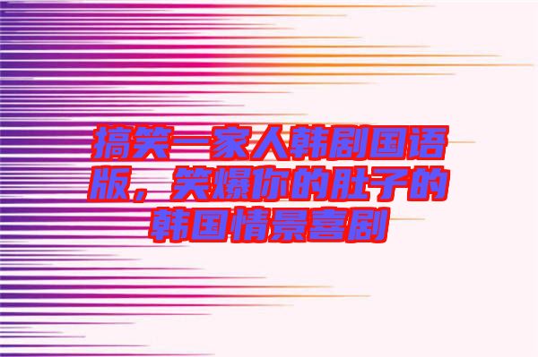 搞笑一家人韓劇國語版，笑爆你的肚子的韓國情景喜劇