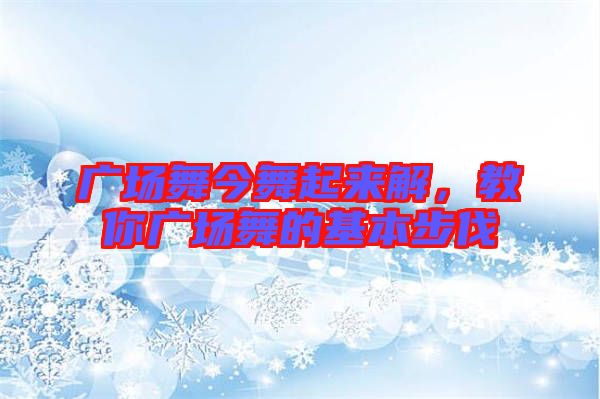 廣場舞今舞起來解，教你廣場舞的基本步伐