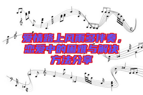 愛(ài)情路上風(fēng)雨多伴奏，戀愛(ài)中的困難與解決方法分享