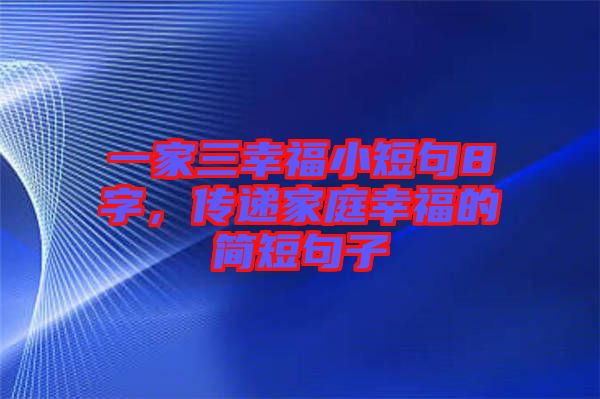 一家三幸福小短句8字，傳遞家庭幸福的簡(jiǎn)短句子