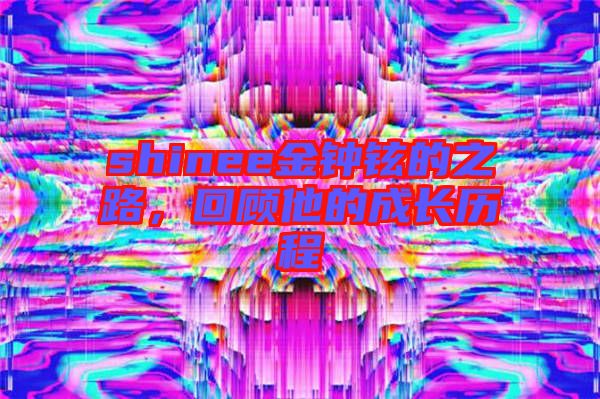 shinee金鐘鉉的之路，回顧他的成長歷程