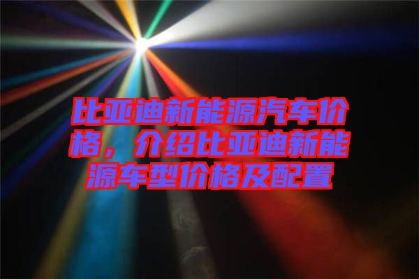 比亞迪新能源汽車價(jià)格，介紹比亞迪新能源車型價(jià)格及配置