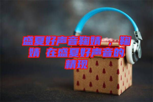 盛夏好聲音鞠婧祎，鞠婧祎在盛夏好聲音的精現(xiàn)