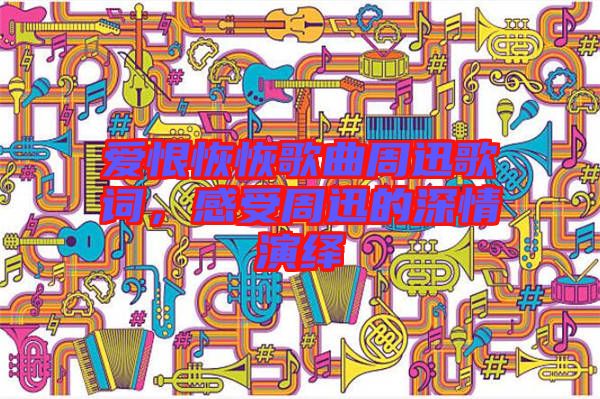 愛恨恢恢歌曲周迅歌詞，感受周迅的深情演繹