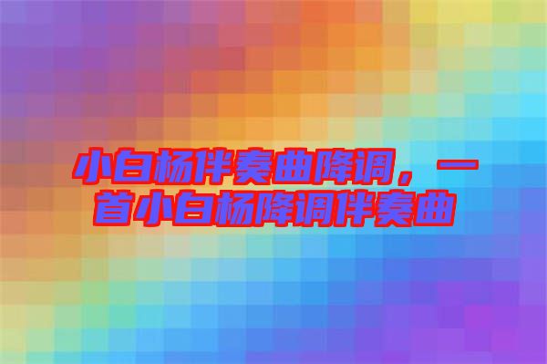 小白楊伴奏曲降調(diào)，一首小白楊降調(diào)伴奏曲
