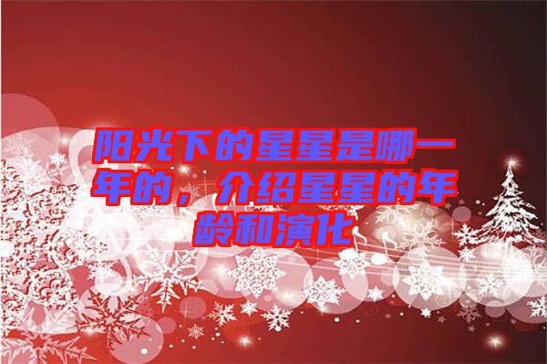 陽光下的星星是哪一年的，介紹星星的年齡和演化