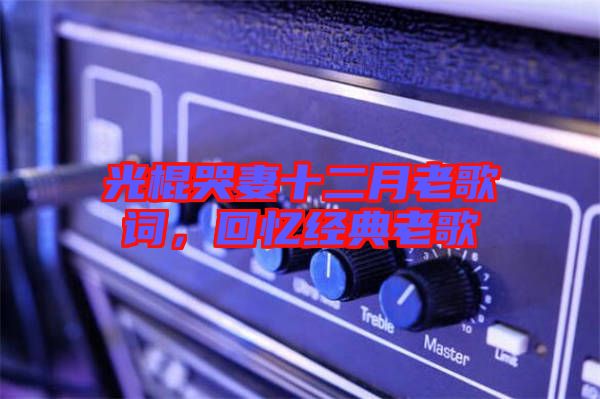 光棍哭妻十二月老歌詞，回憶經(jīng)典老歌