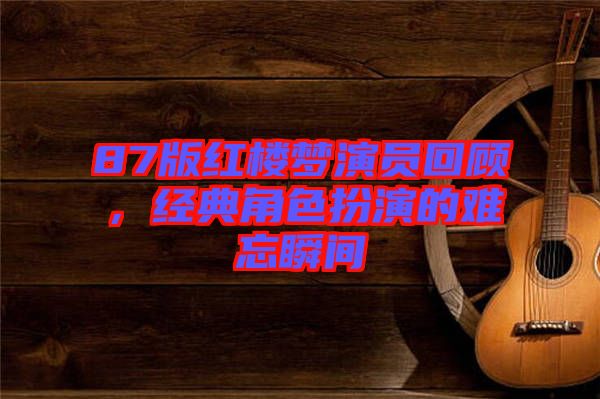 87版紅樓夢(mèng)演員回顧，經(jīng)典角色扮演的難忘瞬間