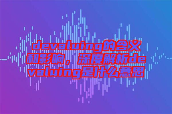 devaluing的含義和影響，深度解析devaluing是什么意思