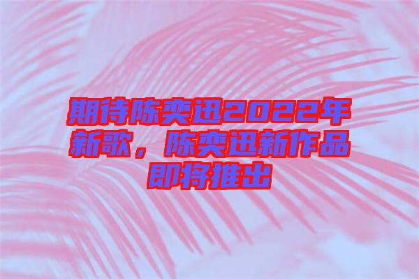 期待陳奕迅2022年新歌，陳奕迅新作品即將推出