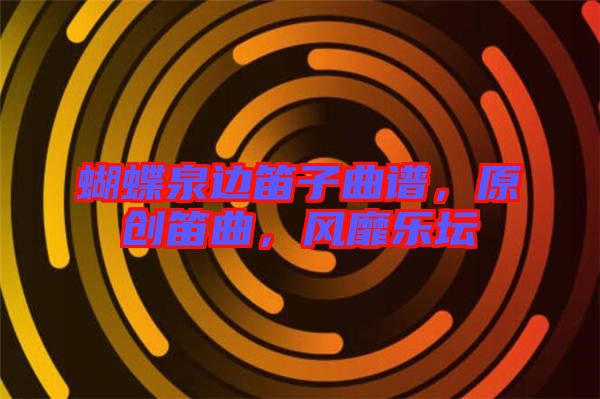 蝴蝶泉邊笛子曲譜，原創(chuàng)笛曲，風(fēng)靡樂壇