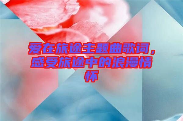 愛(ài)在旅途主題曲歌詞，感受旅途中的浪漫情懷