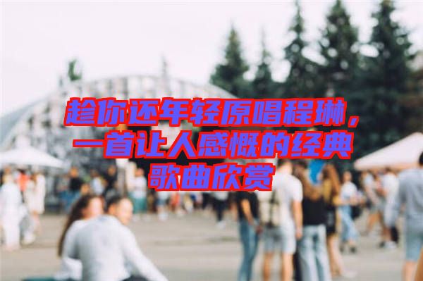 趁你還年輕原唱程琳，一首讓人感慨的經(jīng)典歌曲欣賞