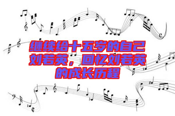 繼續(xù)給十五歲的自己劉若英，回憶劉若英的成長(zhǎng)歷程