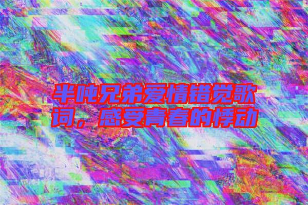 半噸兄弟愛情錯(cuò)覺歌詞，感受青春的悸動(dòng)