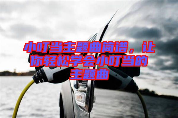 小叮當(dāng)主題曲簡譜，讓你輕松學(xué)會小叮當(dāng)?shù)闹黝}曲