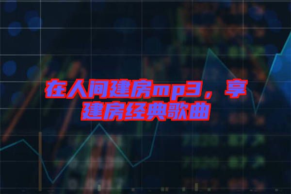 在人間建房mp3，享建房經(jīng)典歌曲