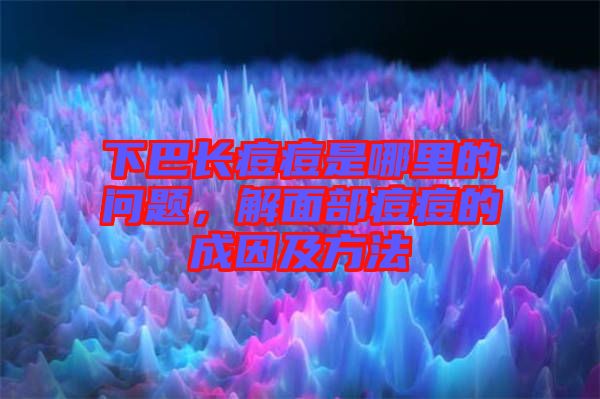 下巴長(zhǎng)痘痘是哪里的問(wèn)題，解面部痘痘的成因及方法