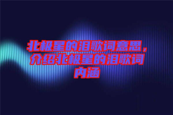 北極星的淚歌詞意思，介紹北極星的淚歌詞內(nèi)涵