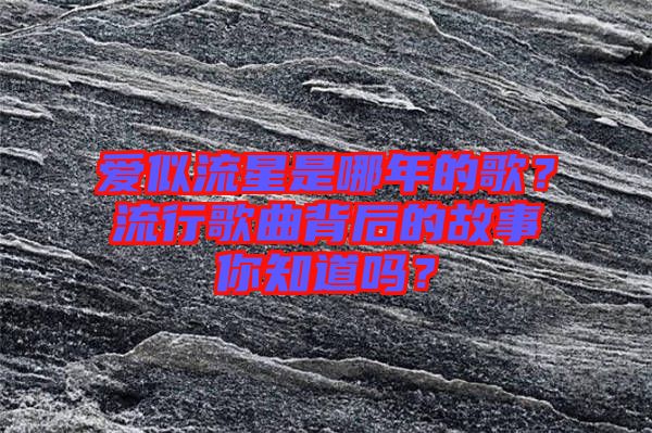 愛似流星是哪年的歌？流行歌曲背后的故事你知道嗎？