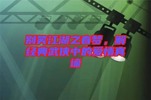別笑江湖之春夢，解經(jīng)典武俠中的愛情真諦