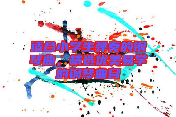 適合小學生彈奏的鋼琴曲，精選優(yōu)美易學的鋼琴曲目