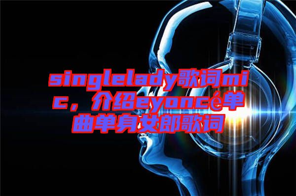 singlelady歌詞mic，介紹eyoncé單曲單身女郎歌詞