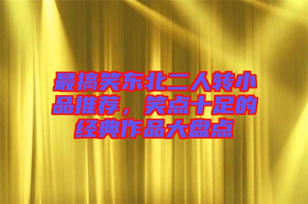 最搞笑東北二人轉小品推薦，笑點十足的經(jīng)典作品大盤點
