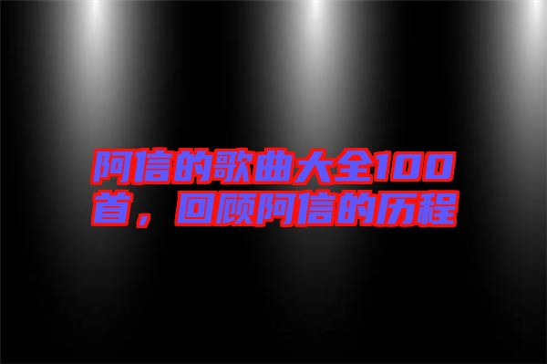 阿信的歌曲大全100首，回顧阿信的歷程