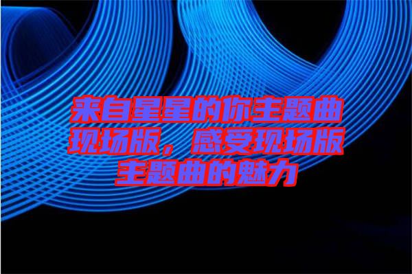來自星星的你主題曲現(xiàn)場版，感受現(xiàn)場版主題曲的魅力