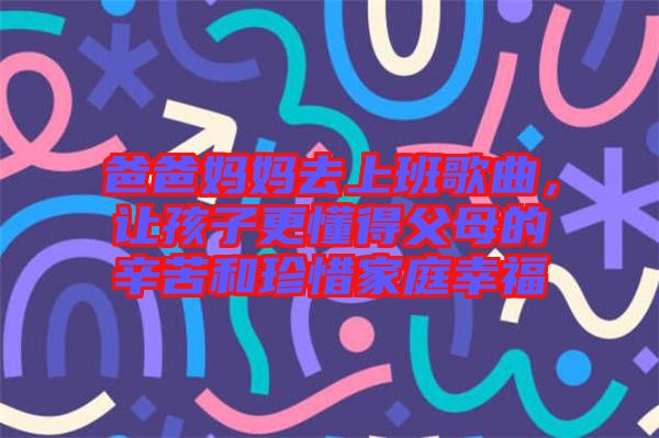 爸爸媽媽去上班歌曲，讓孩子更懂得父母的辛苦和珍惜家庭幸福