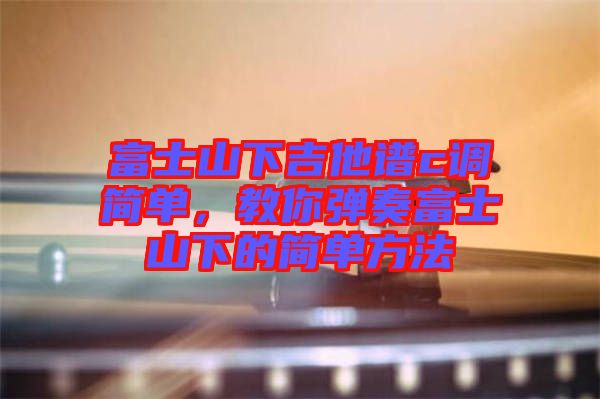富士山下吉他譜c調(diào)簡單，教你彈奏富士山下的簡單方法