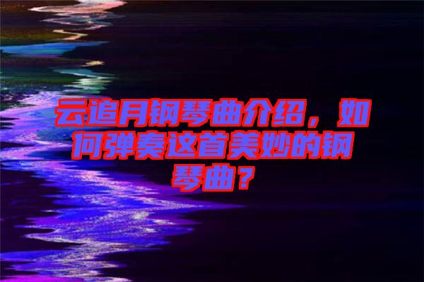 云追月鋼琴曲介紹，如何彈奏這首美妙的鋼琴曲？