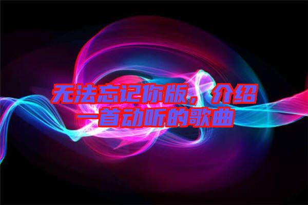無法忘記你版，介紹一首動聽的歌曲