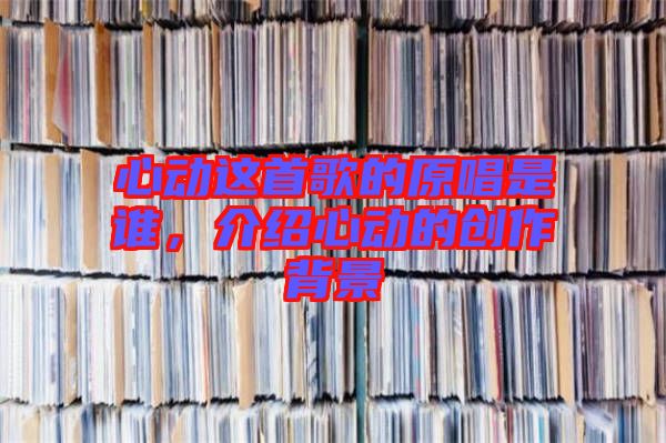 心動(dòng)這首歌的原唱是誰(shuí)，介紹心動(dòng)的創(chuàng)作背景