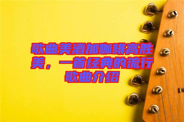歌曲美酒加咖啡高勝美，一首經(jīng)典的流行歌曲介紹