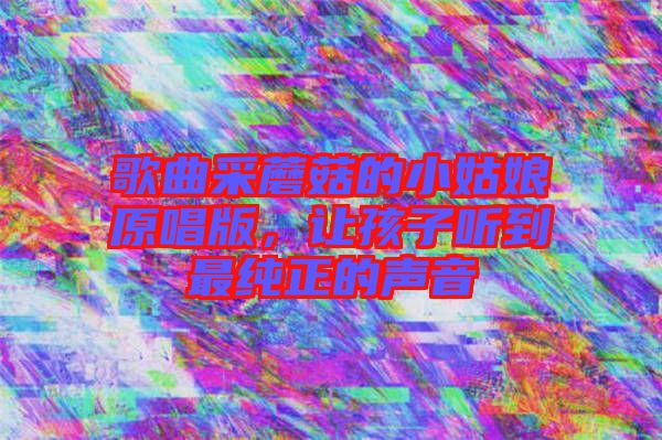 歌曲采蘑菇的小姑娘原唱版，讓孩子聽(tīng)到最純正的聲音