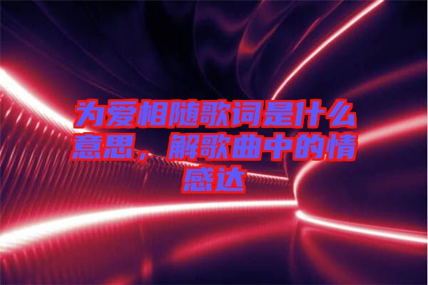 為愛(ài)相隨歌詞是什么意思，解歌曲中的情感達(dá)